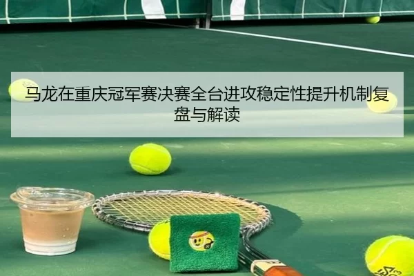 ma-long-zai-chong-qing-guan-jun-sai-jue-sai-quan-tai-jin-gong-wen-ding-xing-ti-sheng-ji-zhi-fu-pan-yu-jie-du-2-867.jpg