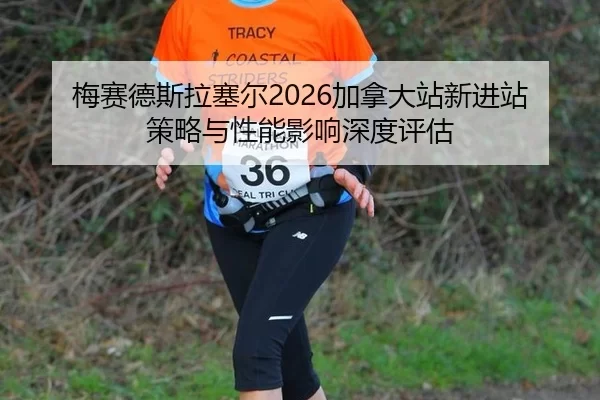 梅赛德斯拉塞尔2026加拿大站新进站策略与性能影响深度评估